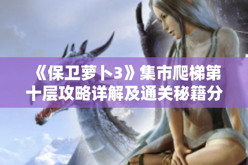 《保卫萝卜3》集市爬梯第十层攻略详解及通关秘籍分享
