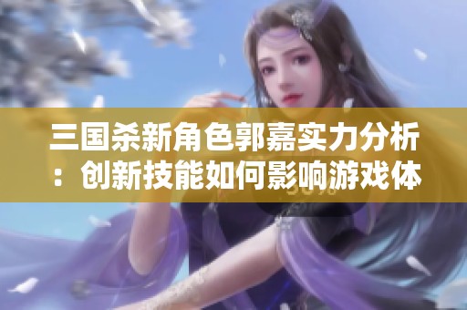 三国杀新角色郭嘉实力分析：创新技能如何影响游戏体验与战略布局