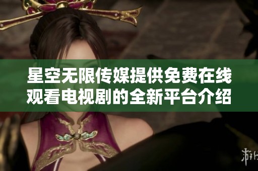 星空无限传媒提供免费在线观看电视剧的全新平台介绍