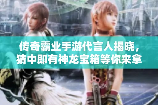 传奇霸业手游代言人揭晓，猜中即有神龙宝箱等你来拿
