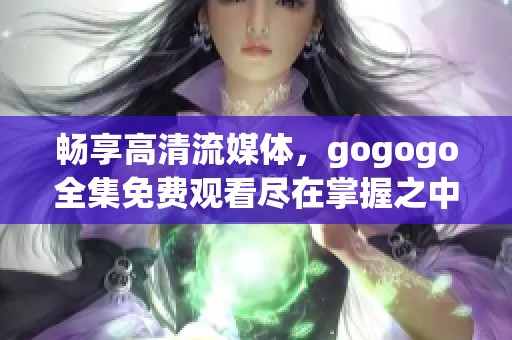 畅享高清流媒体，gogogo全集免费观看尽在掌握之中
