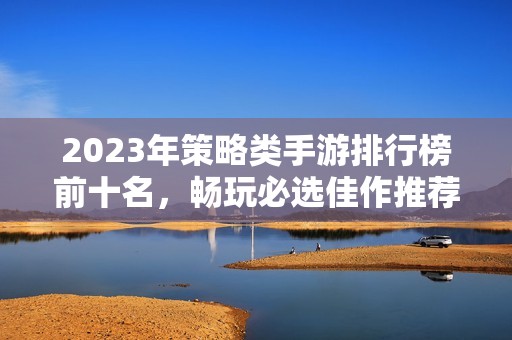 2023年策略类手游排行榜前十名，畅玩必选佳作推荐
