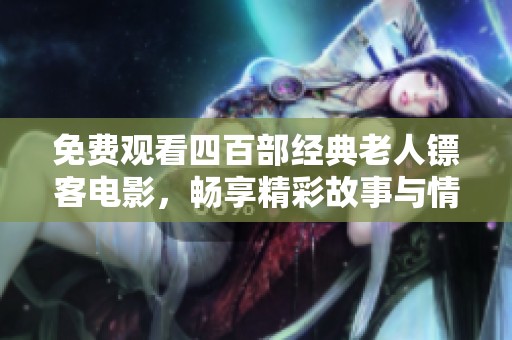 免费观看四百部经典老人镖客电影，畅享精彩故事与情感共鸣