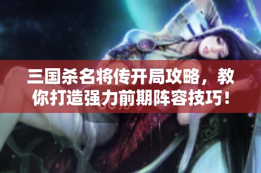 三国杀名将传开局攻略，教你打造强力前期阵容技巧！