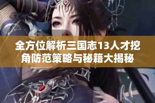 全方位解析三国志13人才挖角防范策略与秘籍大揭秘