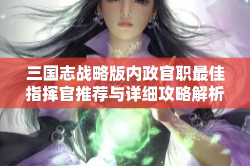 三国志战略版内政官职最佳指挥官推荐与详细攻略解析