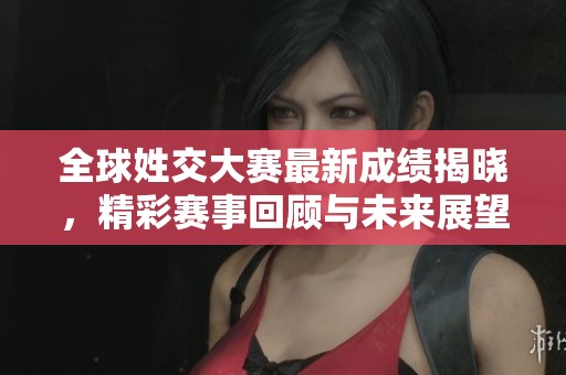全球姓交大赛最新成绩揭晓，精彩赛事回顾与未来展望