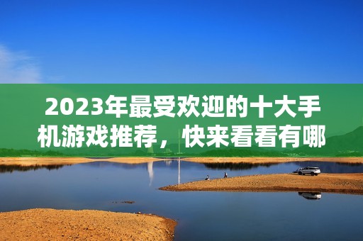 2023年最受欢迎的十大手机游戏推荐，快来看看有哪些好玩的手游
