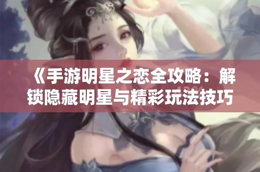 《手游明星之恋全攻略：解锁隐藏明星与精彩玩法技巧》