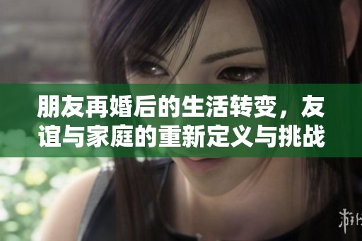 朋友再婚后的生活转变，友谊与家庭的重新定义与挑战