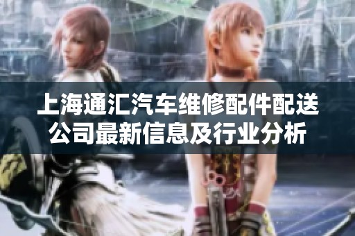 上海通汇汽车维修配件配送公司最新信息及行业分析
