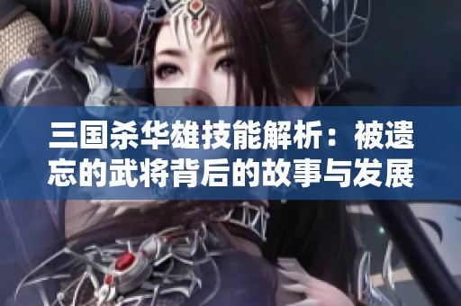 三国杀华雄技能解析：被遗忘的武将背后的故事与发展潜力