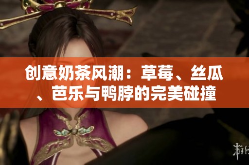 创意奶茶风潮：草莓、丝瓜、芭乐与鸭脖的完美碰撞
