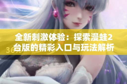 全新刺激体验：探索漫蛙2台版的精彩入口与玩法解析