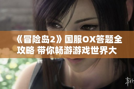 《冒险岛2》国服OX答题全攻略 带你畅游游戏世界大揭秘