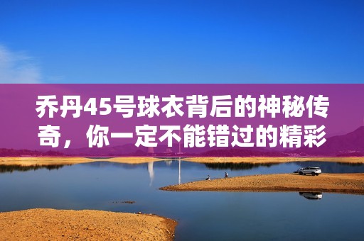 乔丹45号球衣背后的神秘传奇，你一定不能错过的精彩故事！