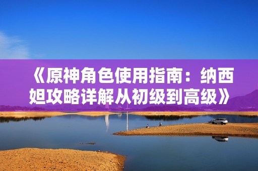 《原神角色使用指南：纳西妲攻略详解从初级到高级》