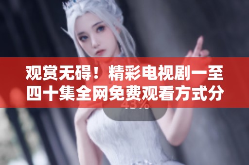 观赏无碍！精彩电视剧一至四十集全网免费观看方式分享