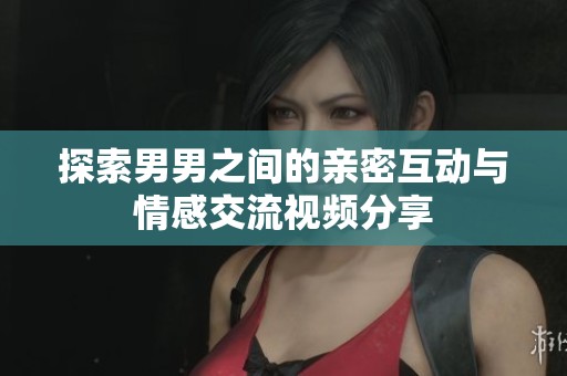 探索男男之间的亲密互动与情感交流视频分享