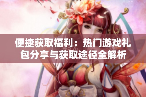 便捷获取福利：热门游戏礼包分享与获取途径全解析