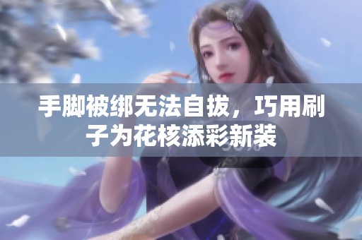 手脚被绑无法自拔，巧用刷子为花核添彩新装