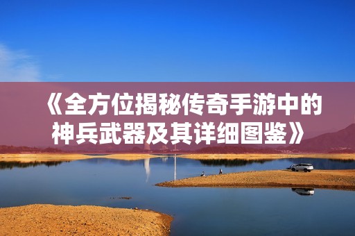 《全方位揭秘传奇手游中的神兵武器及其详细图鉴》