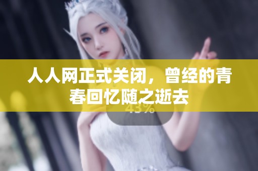 人人网正式关闭，曾经的青春回忆随之逝去
