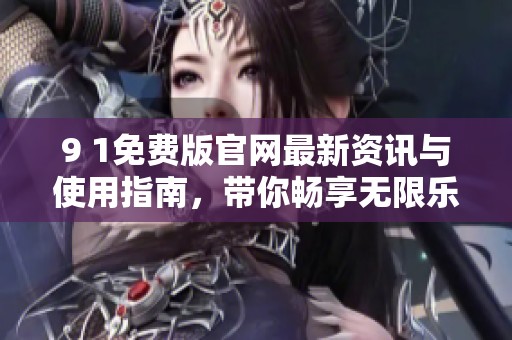 9 1免费版官网最新资讯与使用指南，带你畅享无限乐趣！
