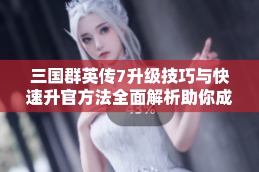 三国群英传7升级技巧与快速升官方法全面解析助你成就霸主之路