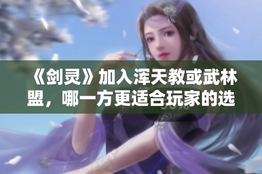 《剑灵》加入浑天教或武林盟，哪一方更适合玩家的选择与成长之路？