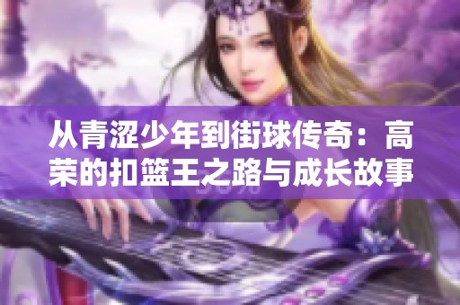 从青涩少年到街球传奇：高荣的扣篮王之路与成长故事