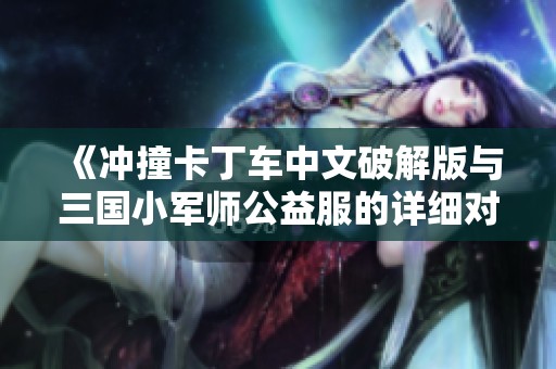 《冲撞卡丁车中文破解版与三国小军师公益服的详细对比分析》