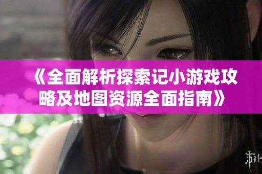 《全面解析探索记小游戏攻略及地图资源全面指南》