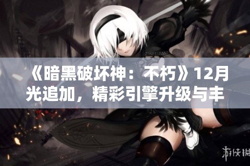 《暗黑破坏神：不朽》12月光追加，精彩引擎升级与丰厚奖励等你来拿！