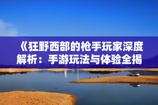《狂野西部的枪手玩家深度解析：手游玩法与体验全揭示》