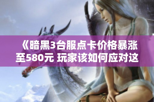 《暗黑3台服点卡价格暴涨至580元 玩家该如何应对这一危机》
