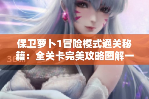 保卫萝卜1冒险模式通关秘籍：全关卡完美攻略图解一站式学习