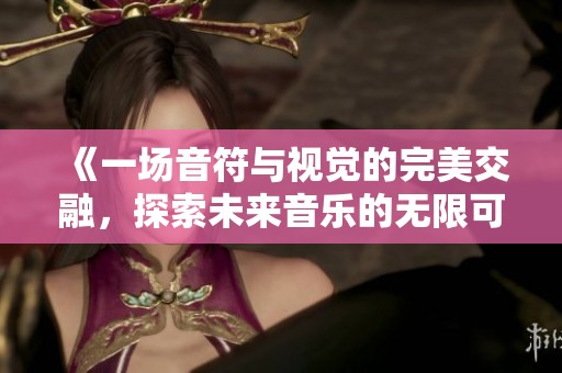 《一场音符与视觉的完美交融，探索未来音乐的无限可能》