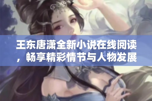 王东唐潇全新小说在线阅读，畅享精彩情节与人物发展