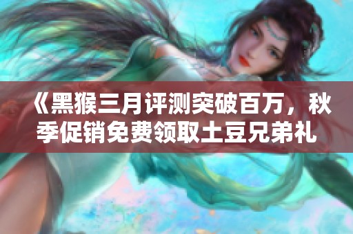《黑猴三月评测突破百万，秋季促销免费领取土豆兄弟礼包》