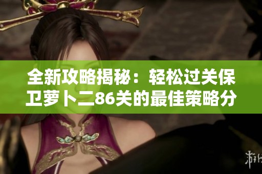 全新攻略揭秘：轻松过关保卫萝卜二86关的最佳策略分享