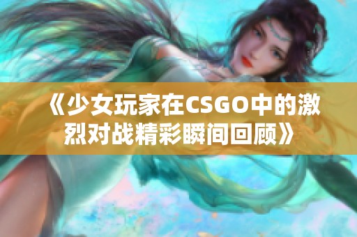 《少女玩家在CSGO中的激烈对战精彩瞬间回顾》