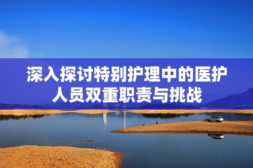 深入探讨特别护理中的医护人员双重职责与挑战