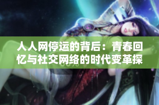 人人网停运的背后：青春回忆与社交网络的时代变革探析