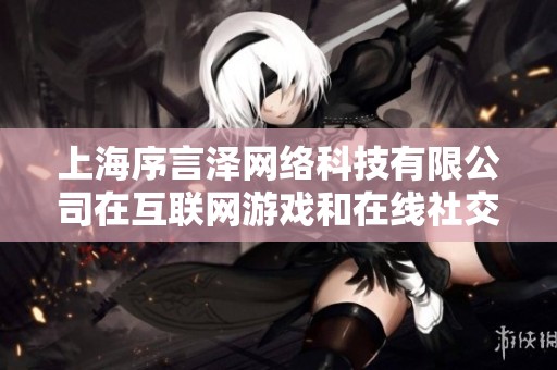 上海序言泽网络科技有限公司在互联网游戏和在线社交媒体领域的创新探索与发展