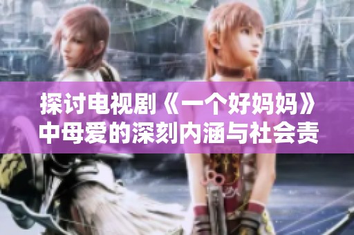 探讨电视剧《一个好妈妈》中母爱的深刻内涵与社会责任