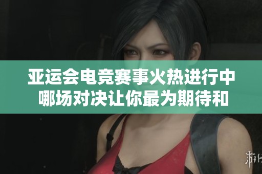 亚运会电竞赛事火热进行中 哪场对决让你最为期待和关注