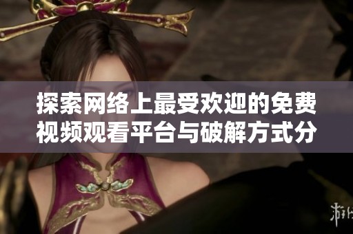 探索网络上最受欢迎的免费视频观看平台与破解方式分享