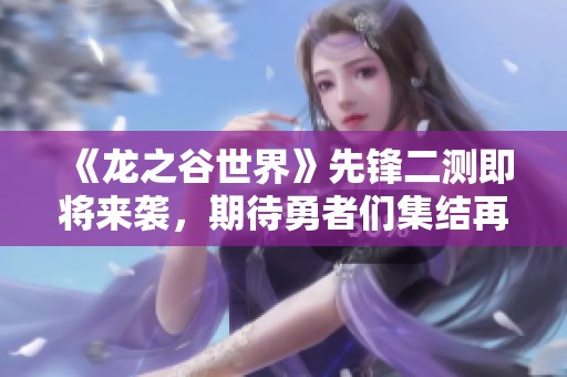 《龙之谷世界》先锋二测即将来袭，期待勇者们集结再战荣耀