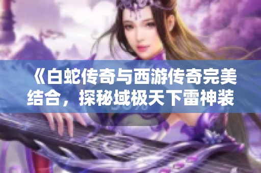 《白蛇传奇与西游传奇完美结合，探秘域极天下雷神装备的强大效果》